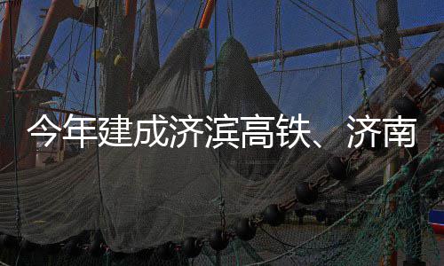 南机场二高铁工今年建成济滨济期完
