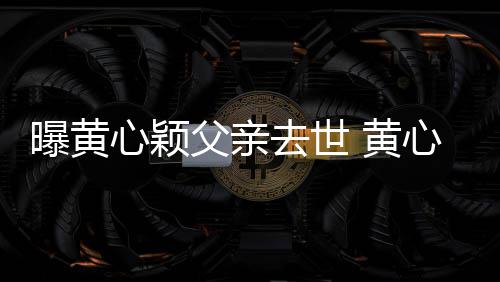 心颖心颖月才曝黄刚办 黄婚礼今年父亲去世