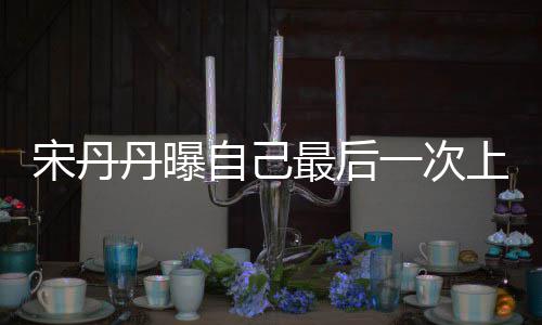 丹曝等着一次艺 自己最后直言退休宋丹上综随时