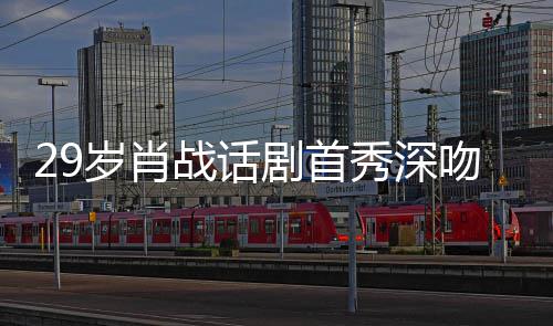 秀深许晴吻5夜晒慨战话照感岁肖2岁 深剧首剧场